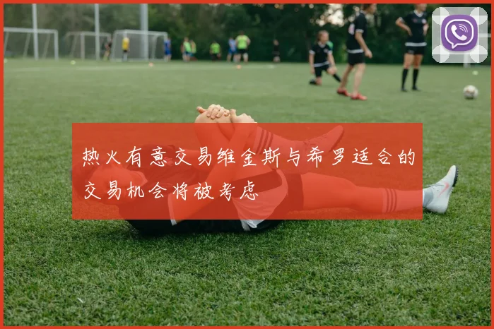 热火有意交易维金斯与希罗适合的交易机会将被考虑