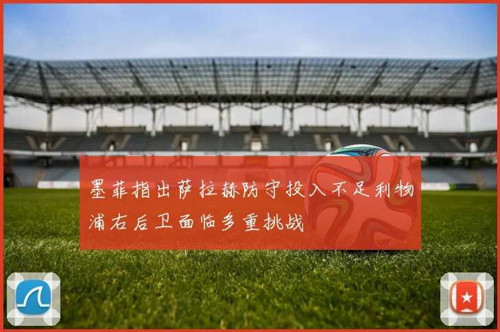 墨菲指出萨拉赫防守投入不足利物浦右后卫面临多重挑战