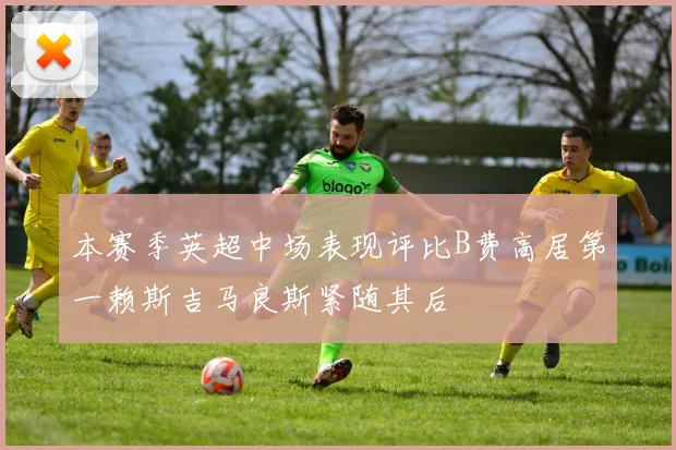 本赛季英超中场表现评比B费高居第一赖斯吉马良斯紧随其后