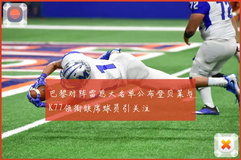 巴黎对阵雷恩大名单公布登贝莱与K77领衔缺席球员引关注
