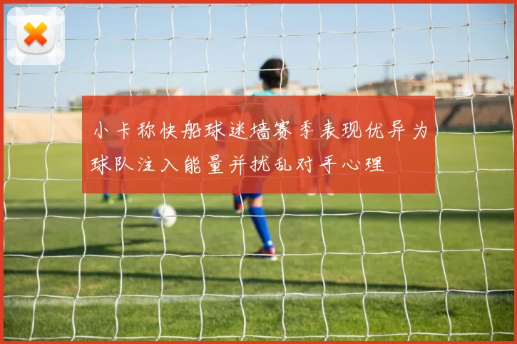 小卡称快船球迷墙赛季表现优异为球队注入能量并扰乱对手心理