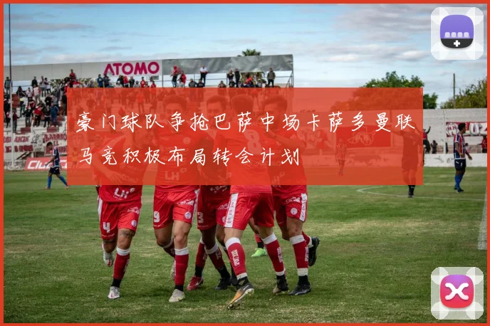 豪门球队争抢巴萨中场卡萨多曼联马竞积极布局转会计划