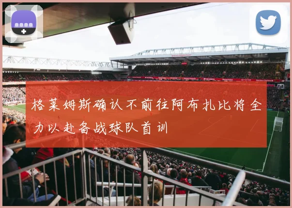 格莱姆斯确认不前往阿布扎比将全力以赴备战球队首训