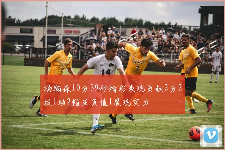 杨瀚森10分39秒精彩表现贡献2分2板1助2帽正负值1展现实力