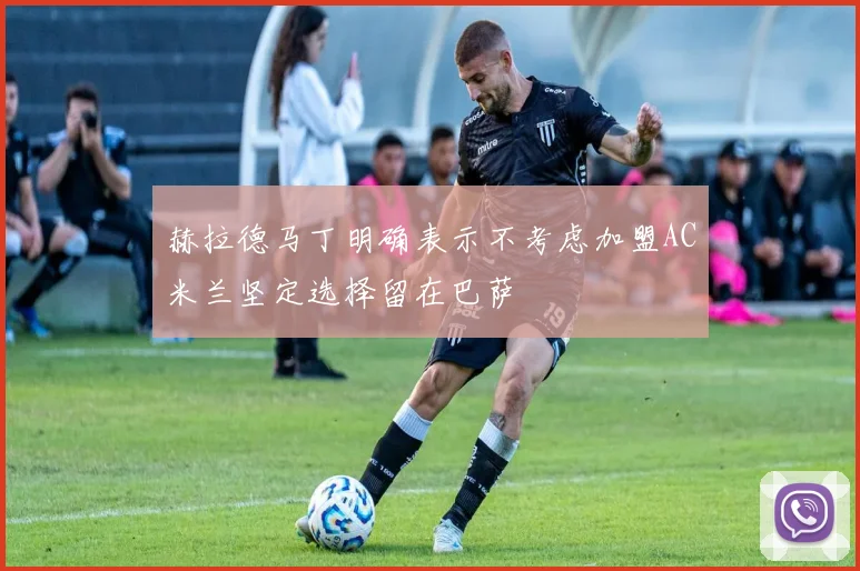 赫拉德马丁明确表示不考虑加盟AC米兰坚定选择留在巴萨
